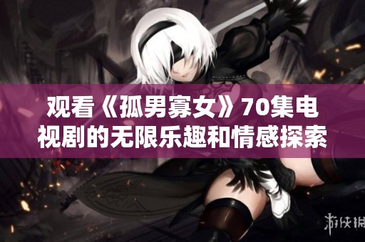 观看《孤男寡女》70集电视剧的无限乐趣和情感探索