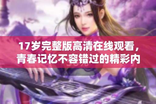 17岁完整版高清在线观看，青春记忆不容错过的精彩内容