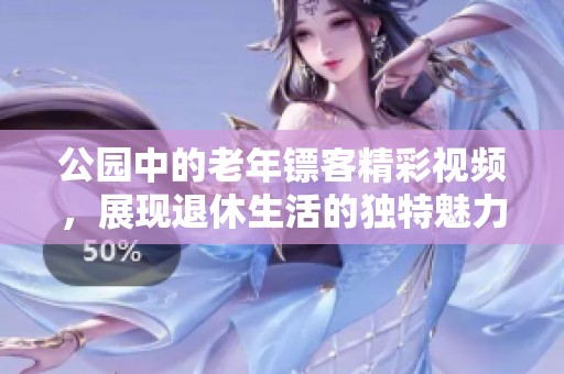 公园中的老年镖客精彩视频，展现退休生活的独特魅力与风采