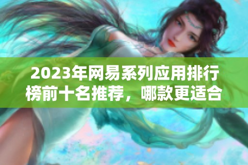 2023年网易系列应用排行榜前十名推荐，哪款更适合你使用呢