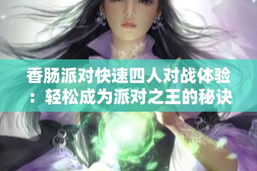 香肠派对快速四人对战体验：轻松成为派对之王的秘诀分享