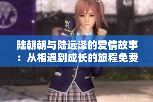 陆朝朝与陆远泽的爱情故事：从相遇到成长的旅程免费阅读