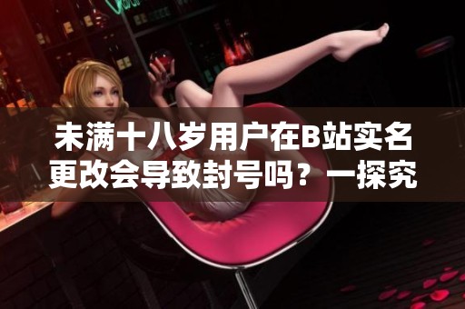 未满十八岁用户在B站实名更改会导致封号吗？一探究竟！