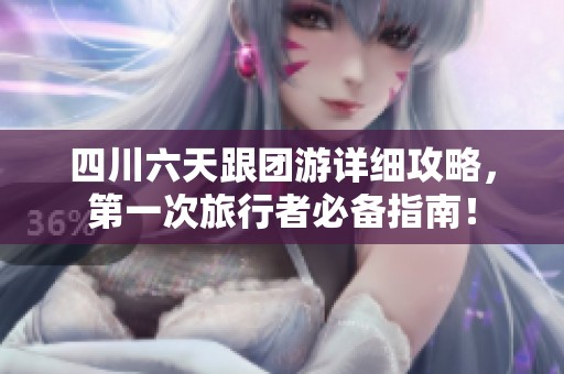 四川六天跟团游详细攻略，第一次旅行者必备指南！
