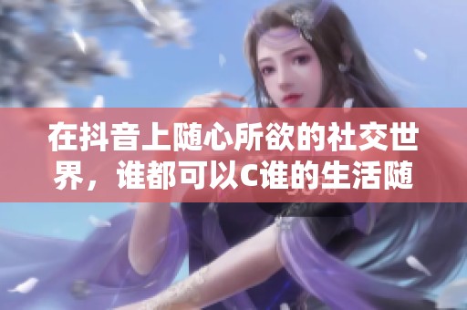 在抖音上随心所欲的社交世界，谁都可以C谁的生活随想