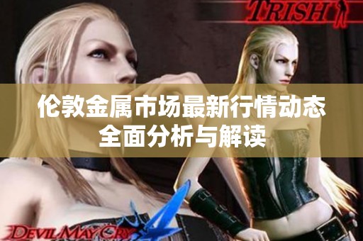 伦敦金属市场最新行情动态全面分析与解读