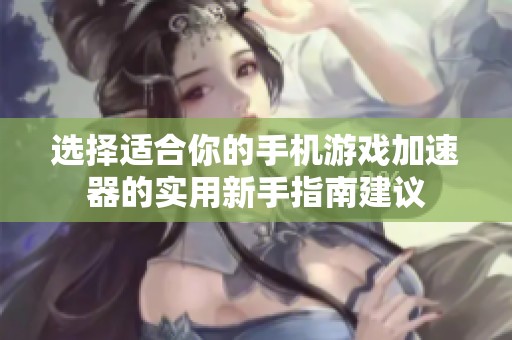 选择适合你的手机游戏加速器的实用新手指南建议