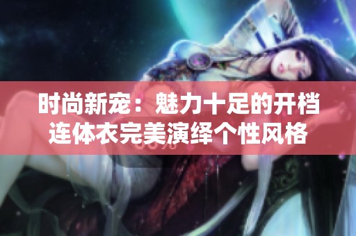 时尚新宠：魅力十足的开档连体衣完美演绎个性风格