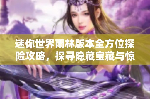 迷你世界雨林版本全方位探险攻略，探寻隐藏宝藏与惊喜之旅