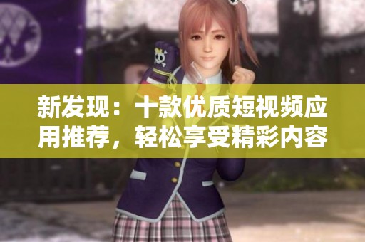 新发现：十款优质短视频应用推荐，轻松享受精彩内容！