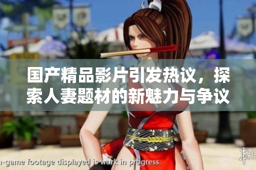 国产精品影片引发热议，探索人妻题材的新魅力与争议