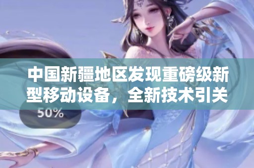 中国新疆地区发现重磅级新型移动设备，全新技术引关注