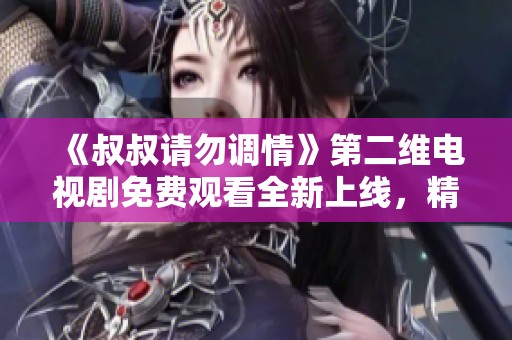 《叔叔请勿调情》第二维电视剧免费观看全新上线，精彩继续！