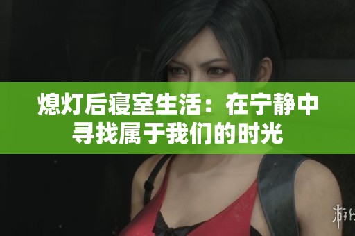 熄灯后寝室生活：在宁静中寻找属于我们的时光