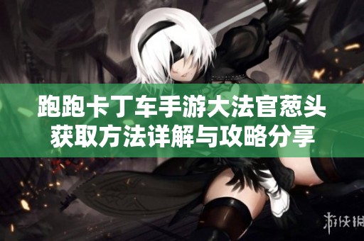 跑跑卡丁车手游大法官葱头获取方法详解与攻略分享