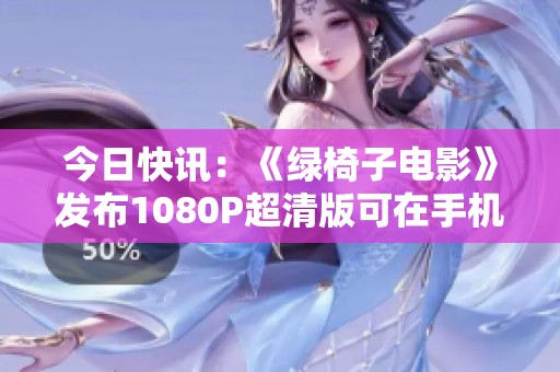 今日快讯：《绿椅子电影》发布1080P超清版可在手机上观看