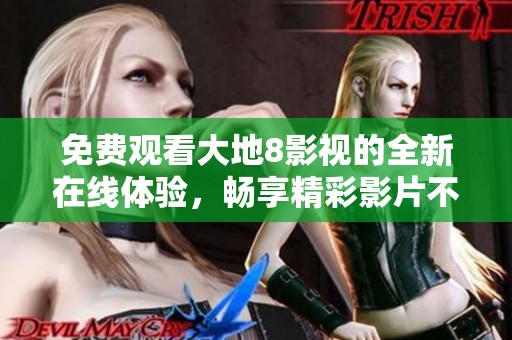 免费观看大地8影视的全新在线体验，畅享精彩影片不再难