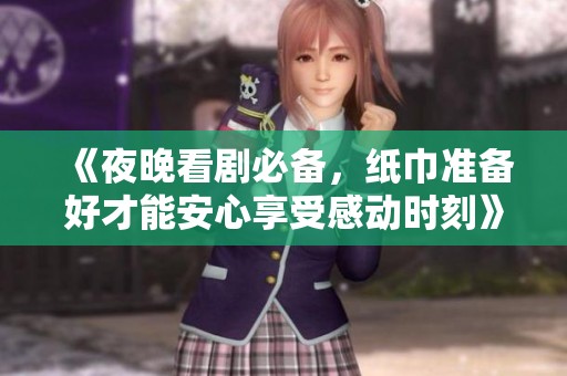 《夜晚看剧必备，纸巾准备好才能安心享受感动时刻》