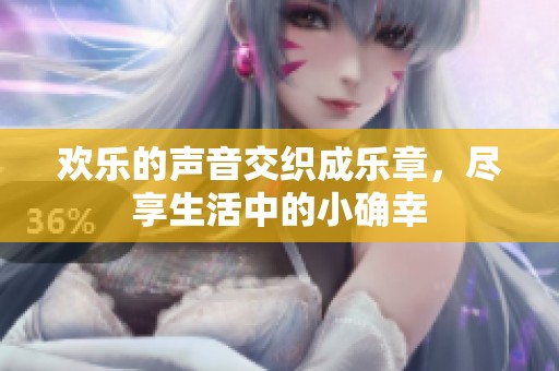 欢乐的声音交织成乐章，尽享生活中的小确幸