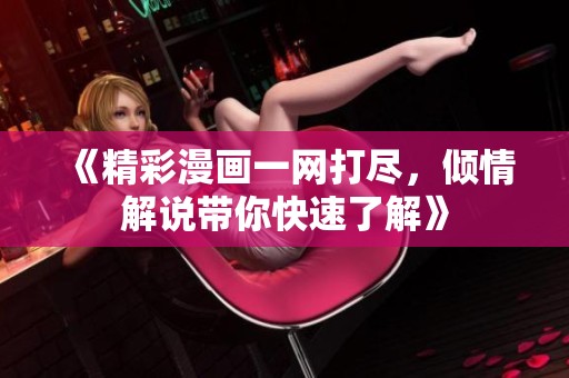 《精彩漫画一网打尽，倾情解说带你快速了解》