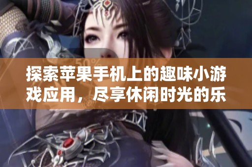 探索苹果手机上的趣味小游戏应用，尽享休闲时光的乐趣与挑战