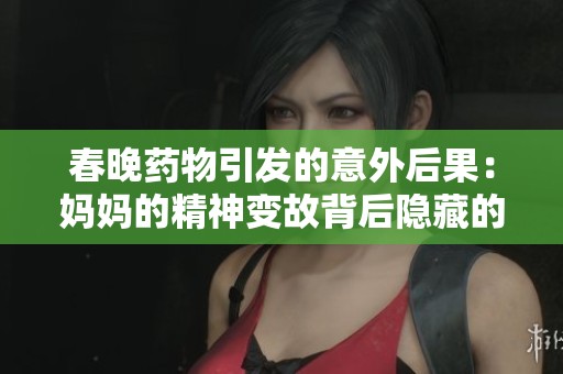 春晚药物引发的意外后果：妈妈的精神变故背后隐藏的深意