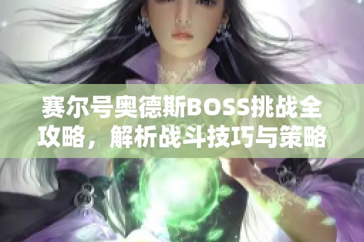 赛尔号奥德斯BOSS挑战全攻略，解析战斗技巧与策略分享