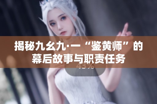 揭秘九幺九·一“鉴黄师”的幕后故事与职责任务