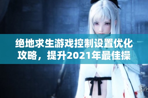 绝地求生游戏控制设置优化攻略，提升2021年最佳操作体验与技巧