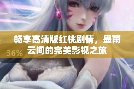 畅享高清版红桃剧情，墨雨云间的完美影视之旅