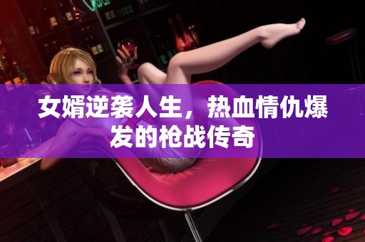 女婿逆袭人生，热血情仇爆发的枪战传奇