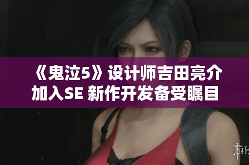 《鬼泣5》设计师吉田亮介加入SE 新作开发备受瞩目