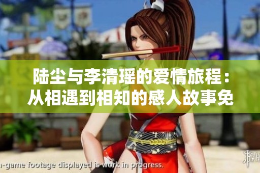 陆尘与李清瑶的爱情旅程：从相遇到相知的感人故事免费阅读