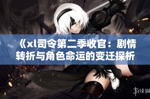 《xl司令第二季收官：剧情转折与角色命运的变迁探析》