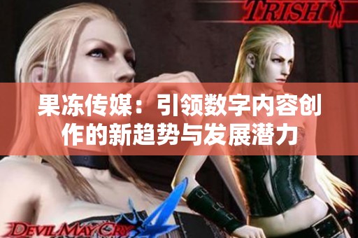 果冻传媒：引领数字内容创作的新趋势与发展潜力
