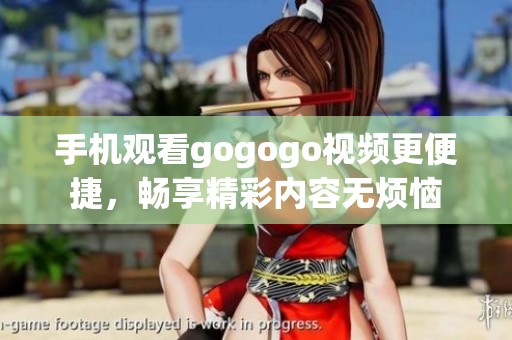 手机观看gogogo视频更便捷，畅享精彩内容无烦恼