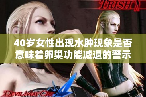 40岁女性出现水肿现象是否意味着卵巢功能减退的警示信号