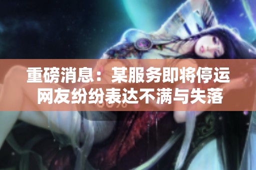 重磅消息：某服务即将停运 网友纷纷表达不满与失落