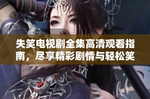 失笑电视剧全集高清观看指南，尽享精彩剧情与轻松笑点