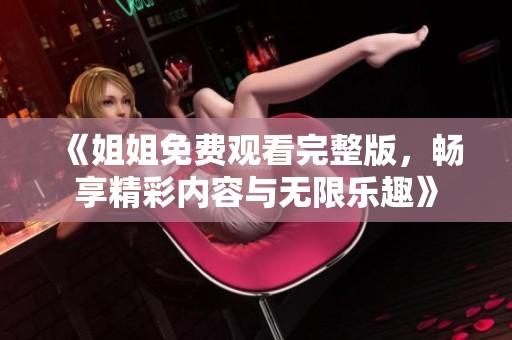《姐姐免费观看完整版，畅享精彩内容与无限乐趣》