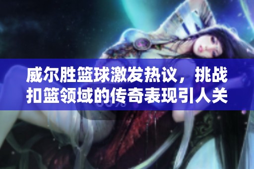 威尔胜篮球激发热议，挑战扣篮领域的传奇表现引人关注