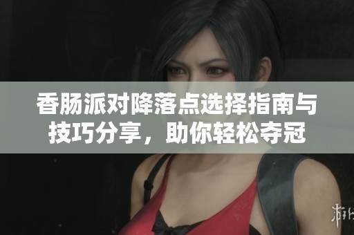 香肠派对降落点选择指南与技巧分享，助你轻松夺冠