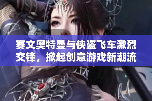 赛文奥特曼与侠盗飞车激烈交锋，掀起创意游戏新潮流