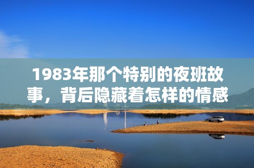 1983年那个特别的夜班故事，背后隐藏着怎样的情感和秘密？