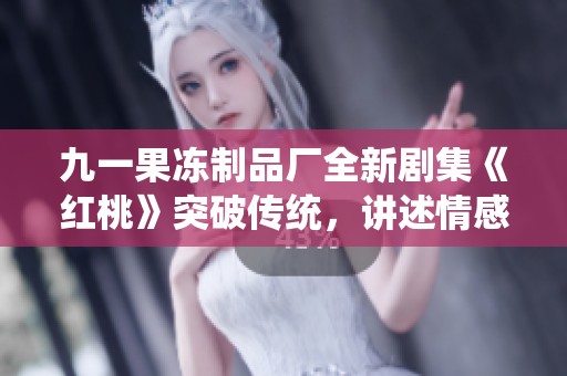 九一果冻制品厂全新剧集《红桃》突破传统，讲述情感故事