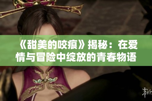 《甜美的咬痕》揭秘：在爱情与冒险中绽放的青春物语