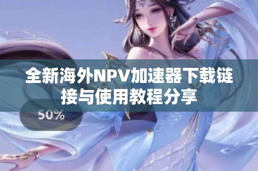 全新海外NPV加速器下载链接与使用教程分享