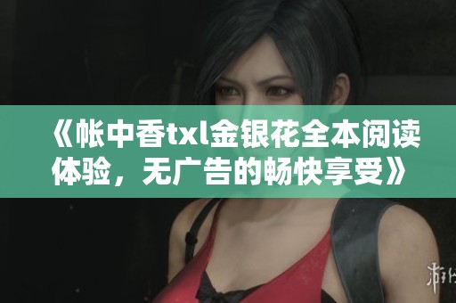 《帐中香txl金银花全本阅读体验，无广告的畅快享受》