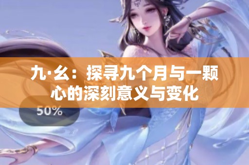 九·幺：探寻九个月与一颗心的深刻意义与变化