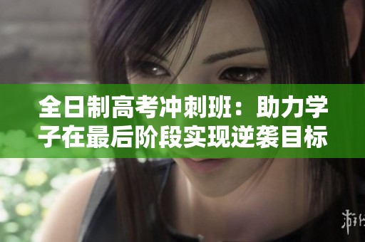 全日制高考冲刺班：助力学子在最后阶段实现逆袭目标